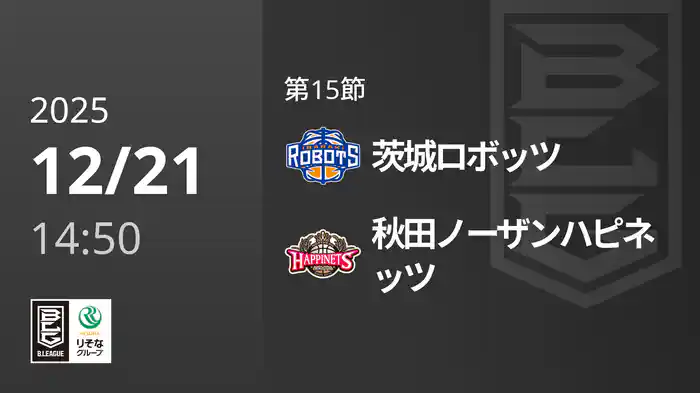 第15節 茨城ロボッツvs秋田ノーザンハピネッツ 12/21 [Bリーグ]