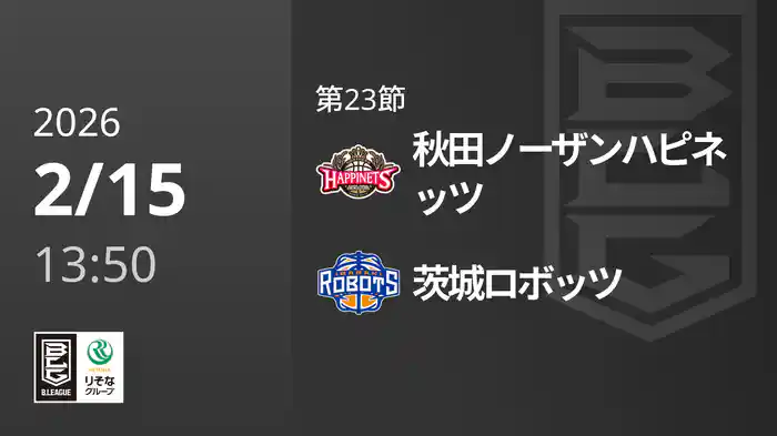 第23節 秋田ノーザンハピネッツvs茨城ロボッツ 2/15 [Bリーグ]