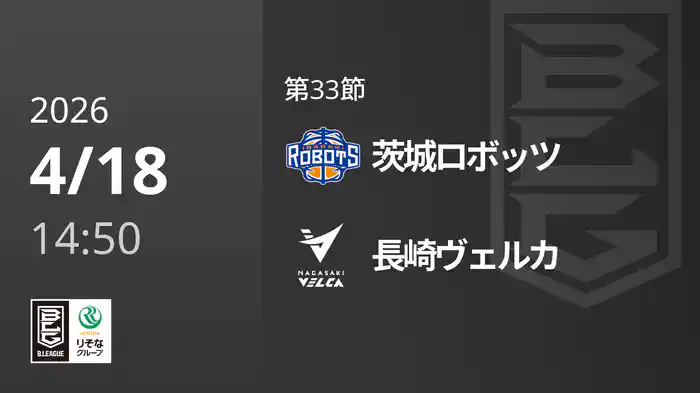 第33節 茨城ロボッツvs長崎ヴェルカ 4/18 [Bリーグ]