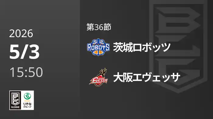 第36節 茨城ロボッツvs大阪エヴェッサ 5/3 [Bリーグ]