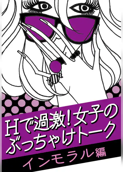 Ｈで過激！女子のぶっちゃけトーク[インモラル]編～先生との恋、不倫、セフレ…どこから不道徳なの！？～