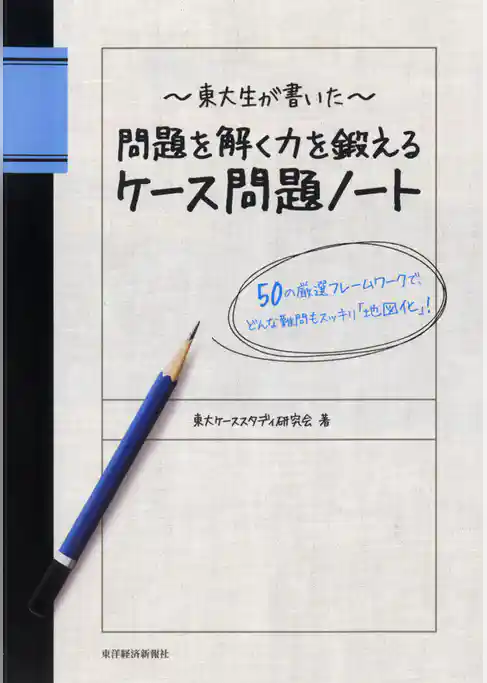 東大生が書いた　問題を解く力を鍛えるケース問題ノート　―５０の厳選フレームワークで、どんな難問もスッキリ「地図化」！