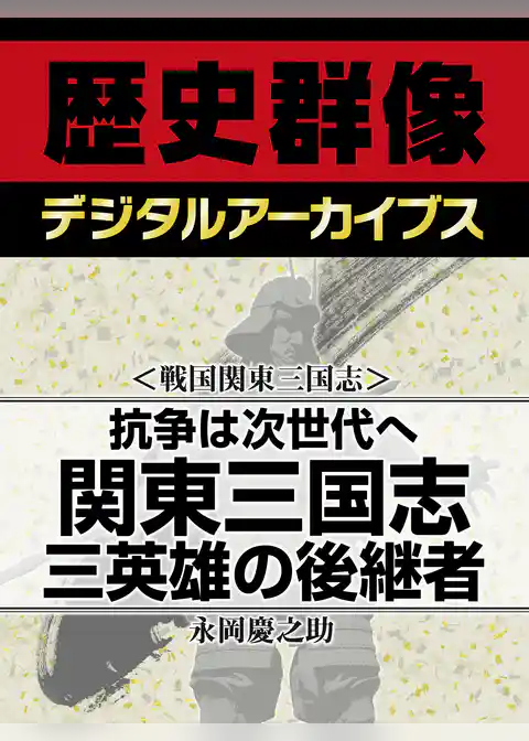 ＜戦国関東三国志＞抗争は次世代へ　関東三国志　三英雄の後継者