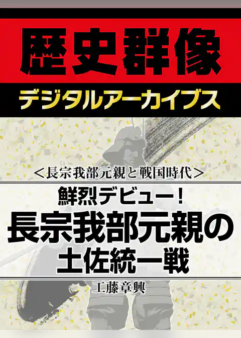 ＜長宗我部元親と戦国時代＞鮮烈デビュー！　長宗我部元親の土佐統一戦