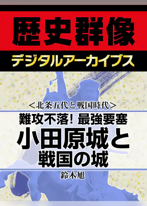 ＜北条五代と戦国時代＞難攻不落！最強要塞　小田原城と戦国の城