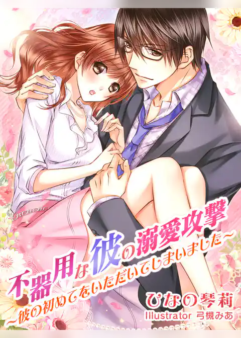 不器用な彼の溺愛攻撃～彼の初めてをいただいてしまいました～