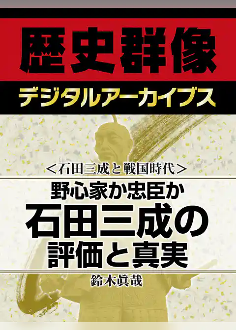 ＜石田三成と戦国時代＞野心家か忠臣か　石田三成の評価と真実