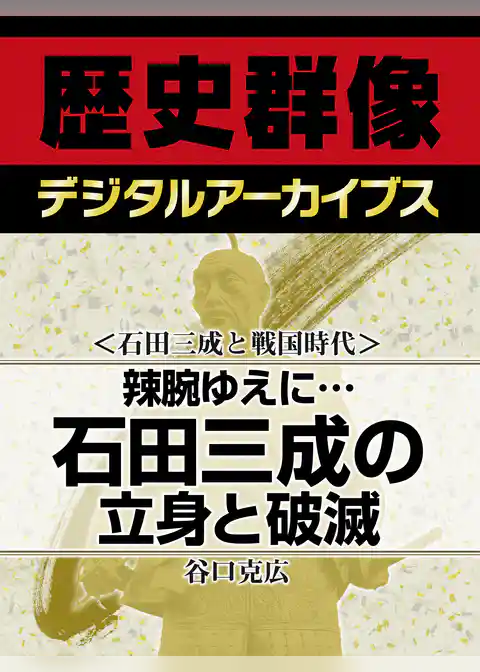 ＜石田三成と戦国時代＞辣腕ゆえに…　石田三成の立身と破滅