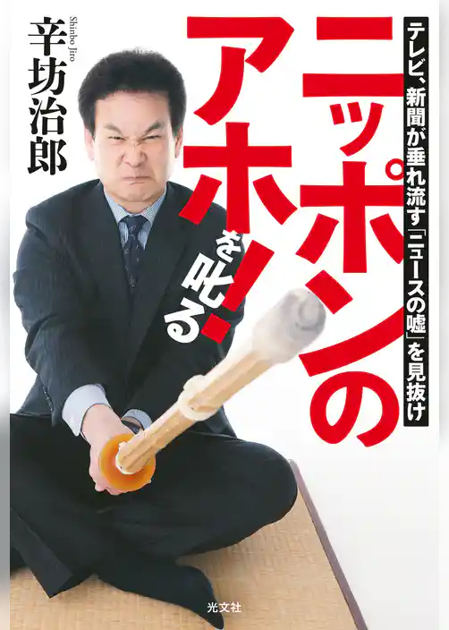 ニッポンのアホ！を叱る～テレビ、新聞が垂れ流す「ニュースの嘘」を見抜け～