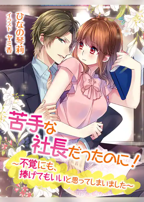 苦手な社長だったのに！～不覚にも、捧げてもいいと思ってしまいました～