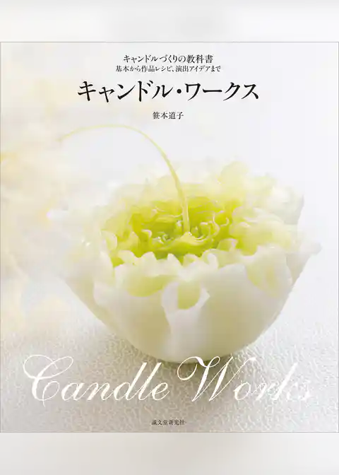 キャンドル・ワークス：キャンドルづくりの教科書～基本から作品レシピ、演出アイデアまで～
