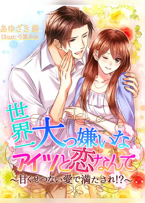 世界一大っ嫌いなアイツと恋なんて～甘くせつない愛で満たされ！？～
