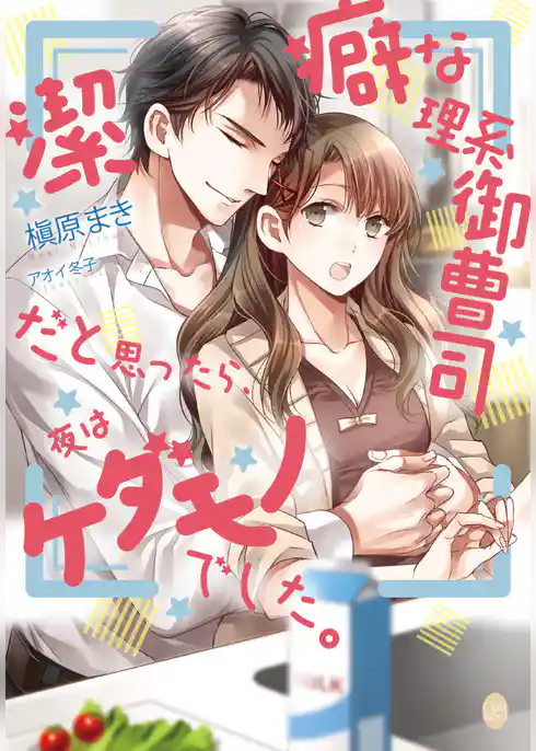 潔癖な理系御曹司だと思ったら、夜はケダモノでした。