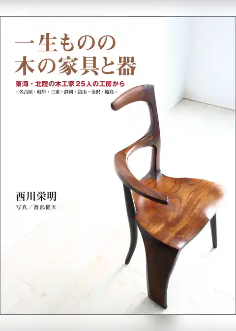 一生ものの木の家具と器：東海・北陸の木工家25人の工房から　―名古屋・岐阜・三重・静岡・富山・金沢・輪島―