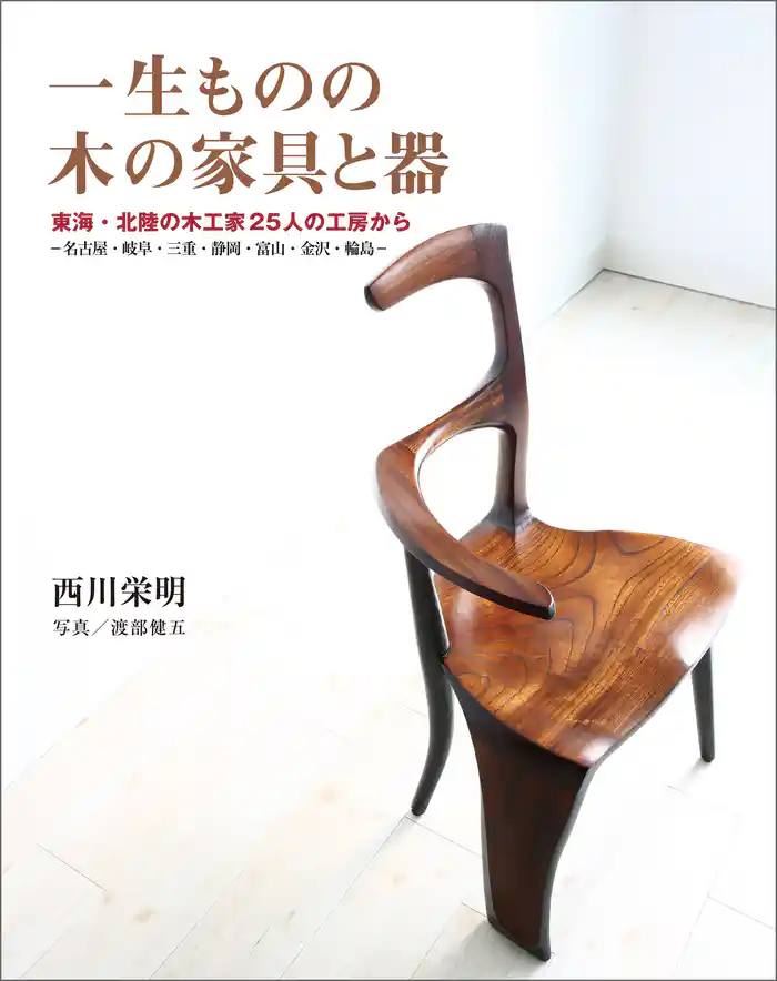 一生ものの木の家具と器：東海・北陸の木工家25人の工房から　―名古屋・岐阜・三重・静岡・富山・金沢・輪島―
