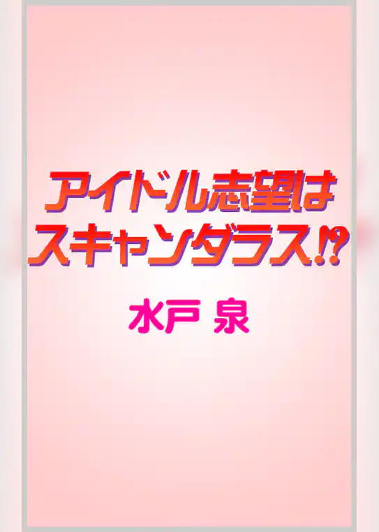 アイドル志望はスキャンダラス！？