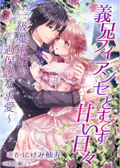 義兄フィアンセとすごす甘い日々～一級魔術師の過保護な求愛～