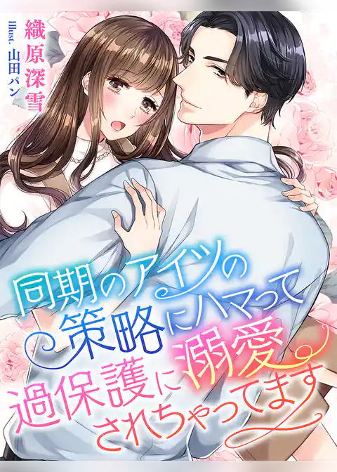 同期のアイツの策略にハマって過保護に溺愛されちゃってます