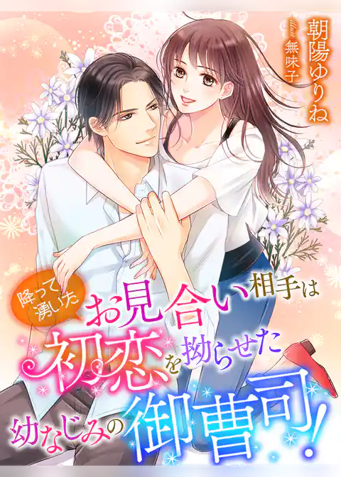 降って湧いたお見合い相手は初恋を拗らせた幼なじみの御曹司！