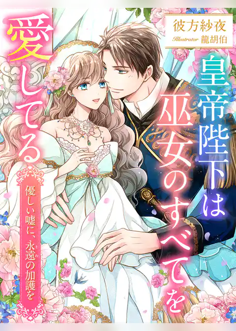 皇帝陛下は巫女のすべてを愛してる～優しい嘘に、永遠の加護を～