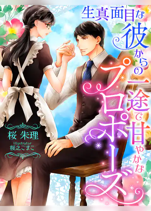 生真面目な彼からの一途で甘やかなプロポーズ