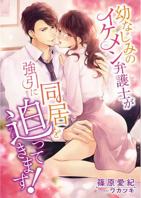 幼なじみのイケメン弁護士が強引に同居を迫ってきます！