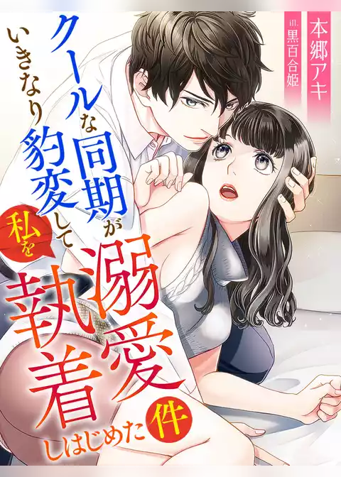 クールな同期がいきなり豹変して私を溺愛執着しはじめた件
