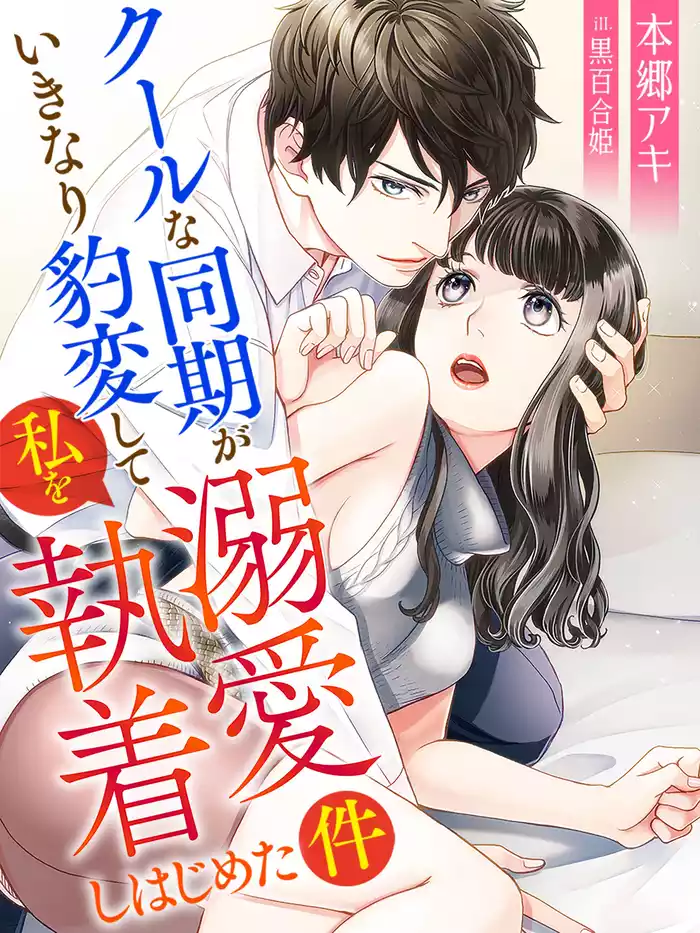 クールな同期がいきなり豹変して私を溺愛執着しはじめた件