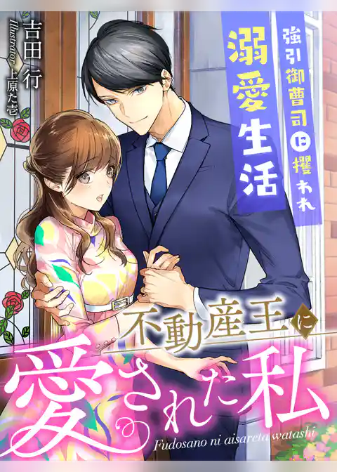 不動産王に愛された私～強引御曹司に攫われ溺愛生活～