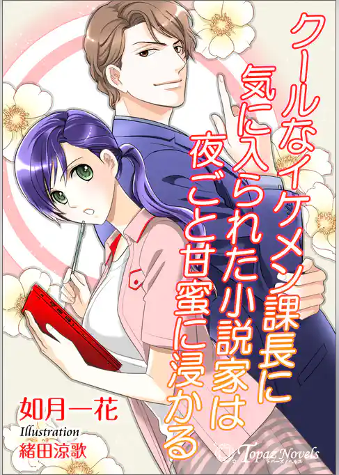 クールなイケメン課長に気に入られた小説家は夜ごと甘蜜に浸かる【書き下ろし・イラスト５枚入り】