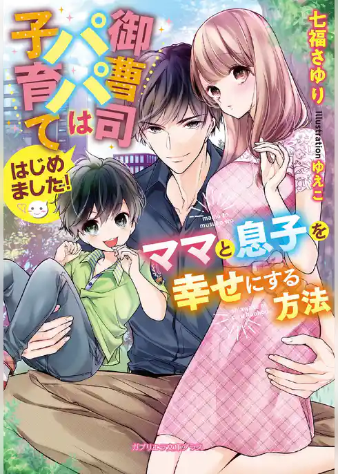 御曹司パパは子育てはじめました！　ママと息子を幸せにする方法【特典付き】