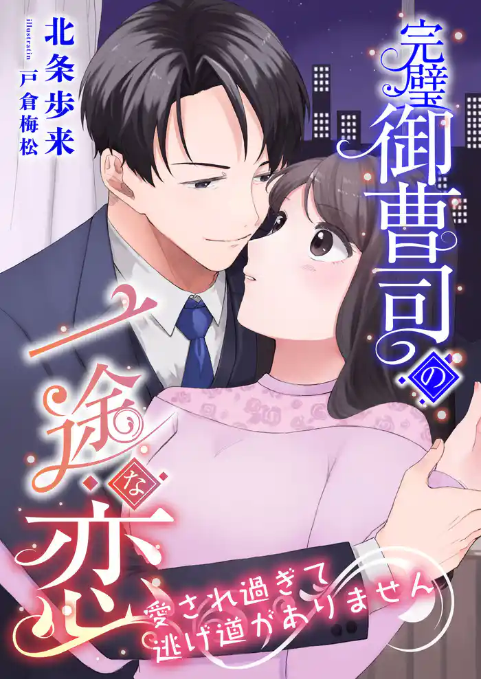 完璧御曹司の一途な恋 ~愛され過ぎて逃げ道がありません~