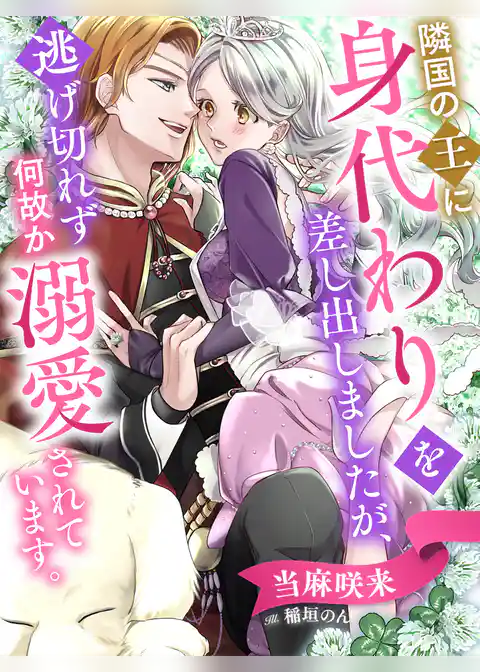 隣国の王に身代わりを差し出しましたが、逃げ切れず何故か溺愛されています。