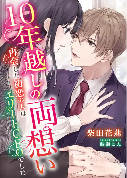 10年越しの両想い ～再会した初恋の人はエリートCEOでした～
