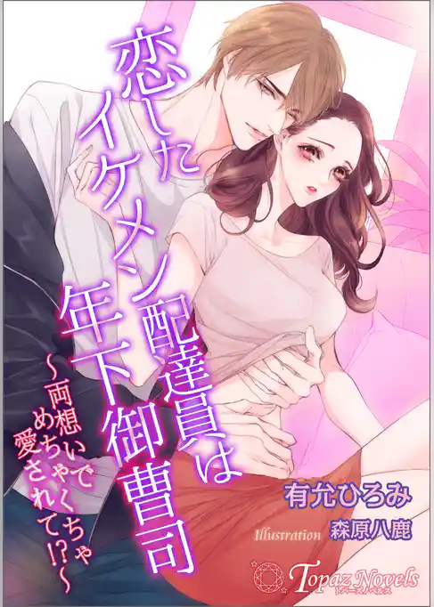 恋したイケメン配達員は年下御曹司～両想いでめちゃくちゃ愛されて！？～【書き下ろし・イラスト６枚入り】