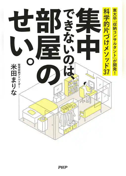 集中できないのは、部屋のせい。 東大卒「収納コンサルタント」が開発！　科学的片づけメソッド37