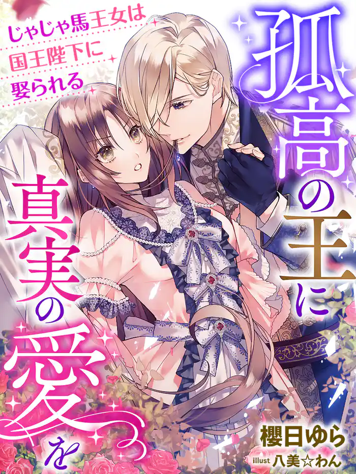 孤高の王に真実の愛を～じゃじゃ馬王女は国王陛下に娶られる～