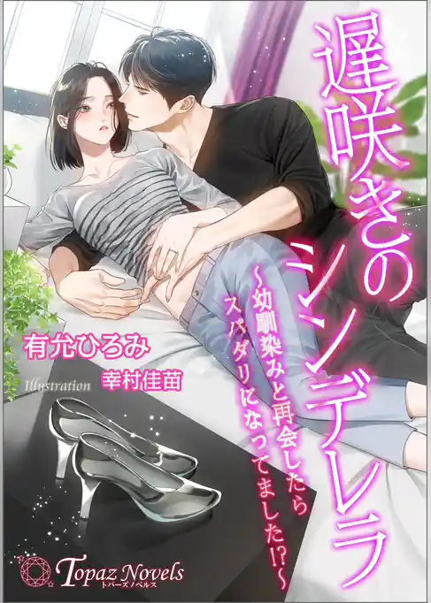 遅咲きのシンデレラ～幼馴染みと再会したらスパダリになってました！？～【書き下ろし・イラスト５枚入り】