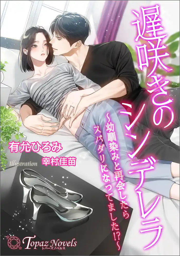 遅咲きのシンデレラ~幼馴染みと再会したらスパダリになってました!?~【書き下ろし・イラスト5枚入り】