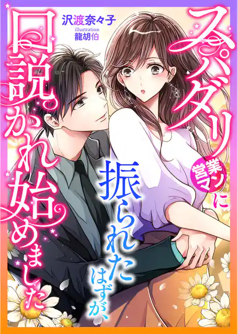 スパダリ営業マンに振られたはずが、口説かれ始めました