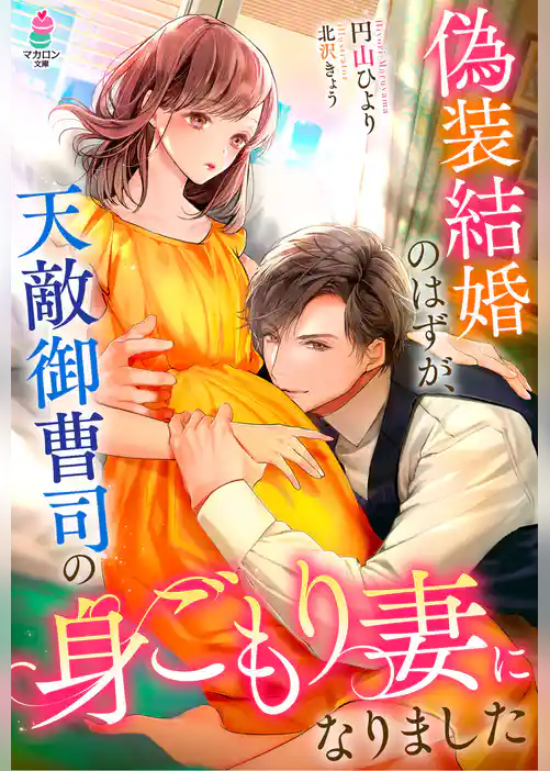 偽装結婚のはずが、天敵御曹司の身ごもり妻になりました
