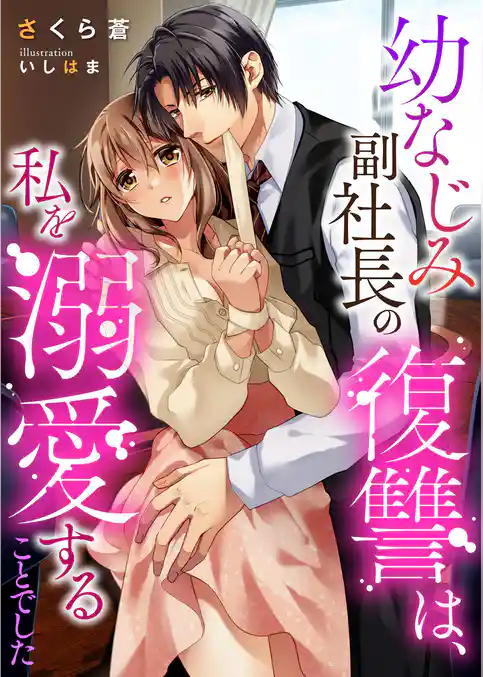 幼なじみ副社長の復讐は、私を溺愛することでした