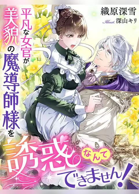 平凡な女官が美貌の魔導師様を誘惑なんてできません！