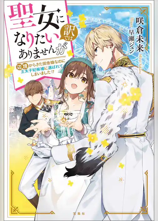 聖女になりたい訳ではありませんが　辺境からきた田舎娘なのに王太子妃候補に選ばれてしまいました！？