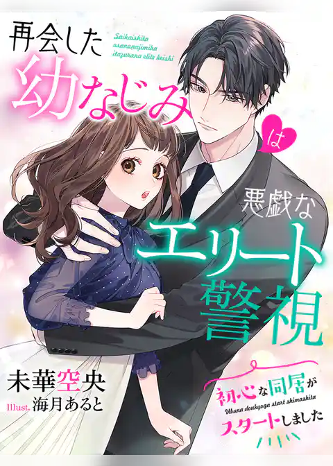 再会した幼なじみは悪戯なエリート警視～初心な同居がスタートしました～