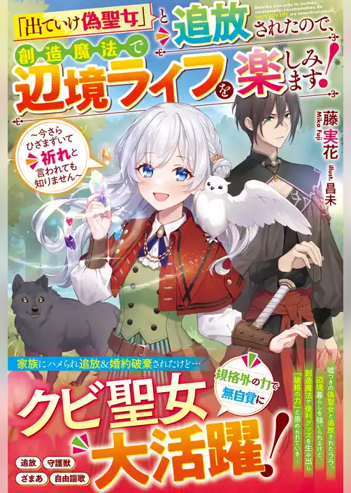 「出ていけ偽聖女」と追放されたので、創造魔法で辺境ライフを楽しみます！～今さらひざまずいて祈れと言われても知りません～