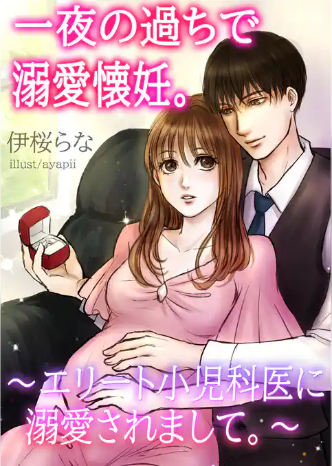 一夜の過ちで溺愛懐妊。～エリート小児科医に溺愛されまして。～
