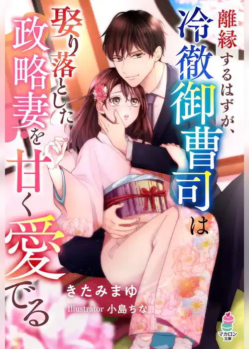 離縁するはずが、冷徹御曹司は娶り落とした政略妻を甘く愛でる