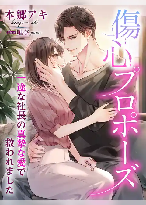 傷心プロポーズ～一途な社長の真摯な愛で救われました～