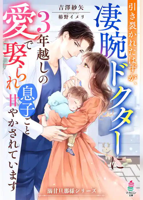 引き裂かれたはずが、凄腕ドクターに3年越しの愛で娶られ息子ごと甘やかされています【溺甘旦那様シリーズ】